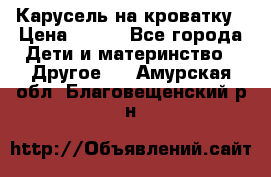 Карусель на кроватку › Цена ­ 700 - Все города Дети и материнство » Другое   . Амурская обл.,Благовещенский р-н